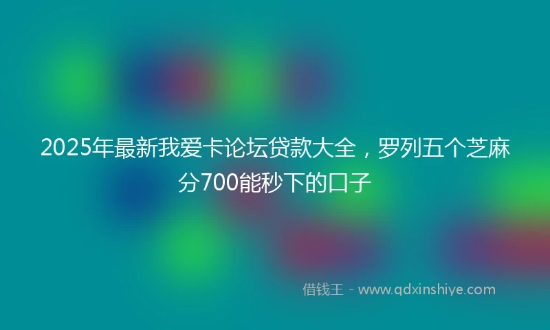 2025年最新我爱卡论坛贷款大全，罗列五个芝麻分700能秒下的口子