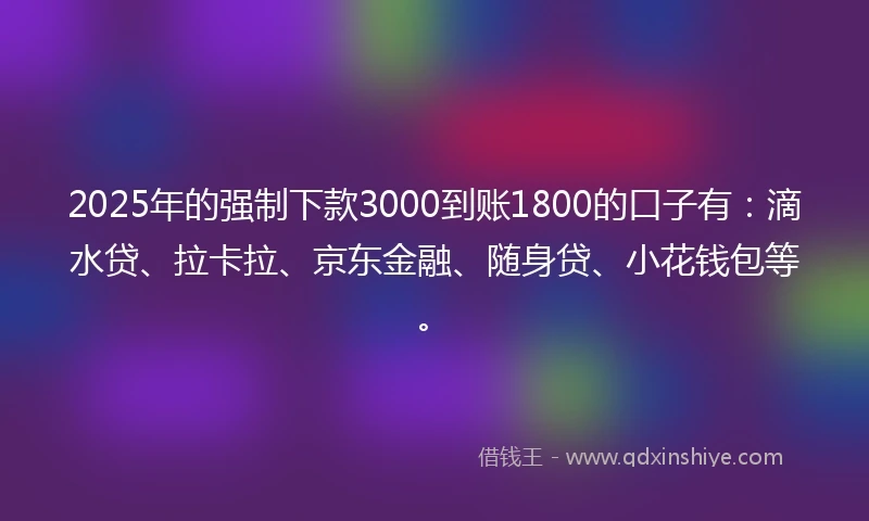 2025年的强制下款3000到账1800的口子有：滴水贷、拉卡拉、京东金融、随身贷、小花钱包等。