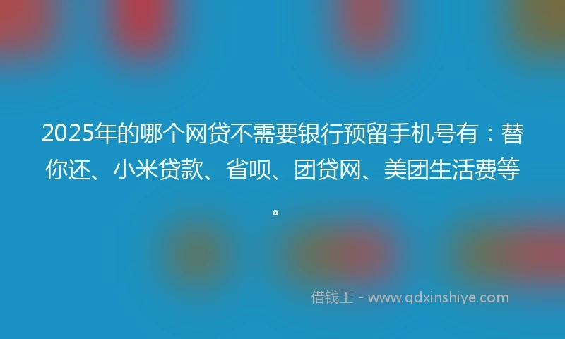 2025年的哪个网贷不需要银行预留手机号有：替你还、小米贷款、省呗、团贷网、美团生活费等。