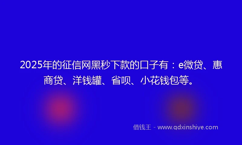 2025年的征信网黑秒下款的口子有：e微贷、惠商贷、洋钱罐、省呗、小花钱包等。
