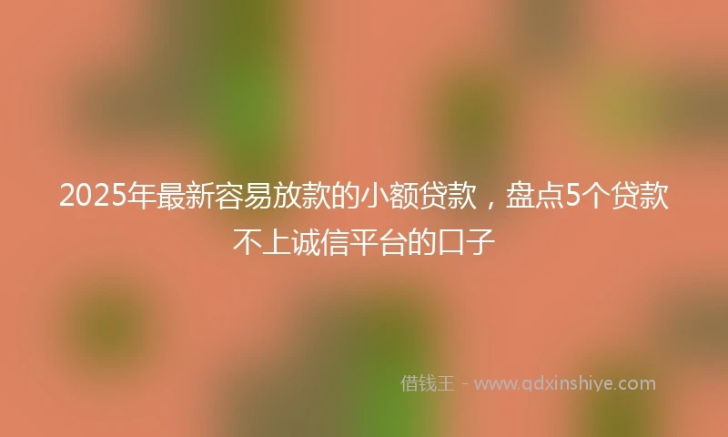 2025年最新容易放款的小额贷款，盘点5个贷款不上诚信平台的口子