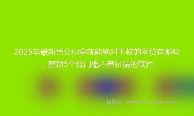 2025年最新凭公积金就能绝对下款的网贷有哪些，整理5个低门槛不查征信的软件