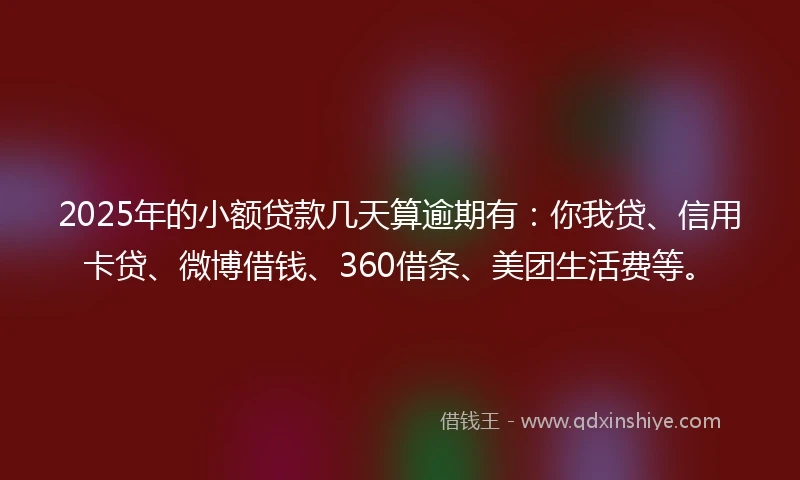 2025年的小额贷款几天算逾期有：你我贷、信用卡贷、微博借钱、360借条、美团生活费等。