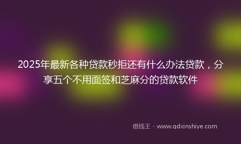 2025年最新各种贷款秒拒还有什么办法贷款，分享五个不用面签和芝麻分的贷款软件