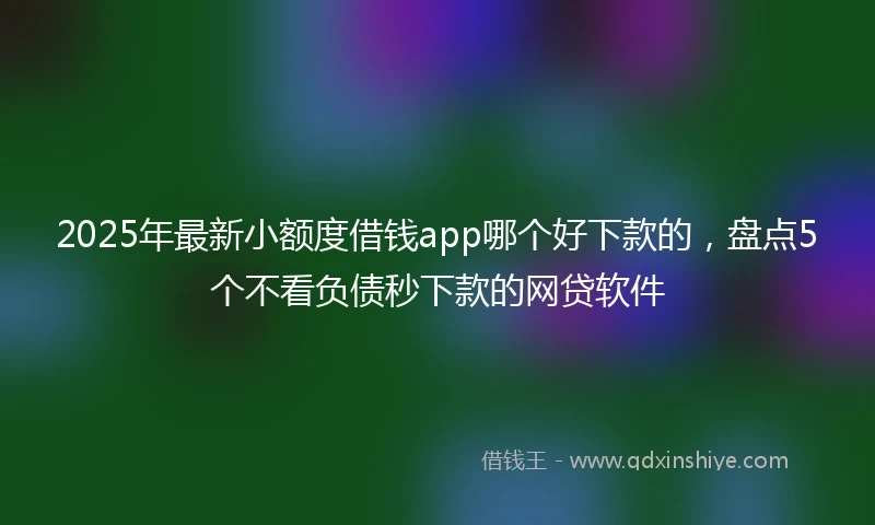 2025年最新小额度借钱app哪个好下款的，盘点5个不看负债秒下款的网贷软件