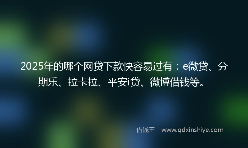 2025年的哪个网贷下款快容易过有：e微贷、分期乐、拉卡拉、平安i贷、微博借钱等。