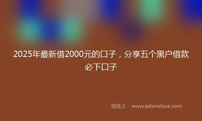 2025年最新借2000元的口子，分享五个黑户借款必下口子