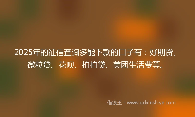 2025年的征信查询多能下款的口子有：好期贷、微粒贷、花呗、拍拍贷、美团生活费等。