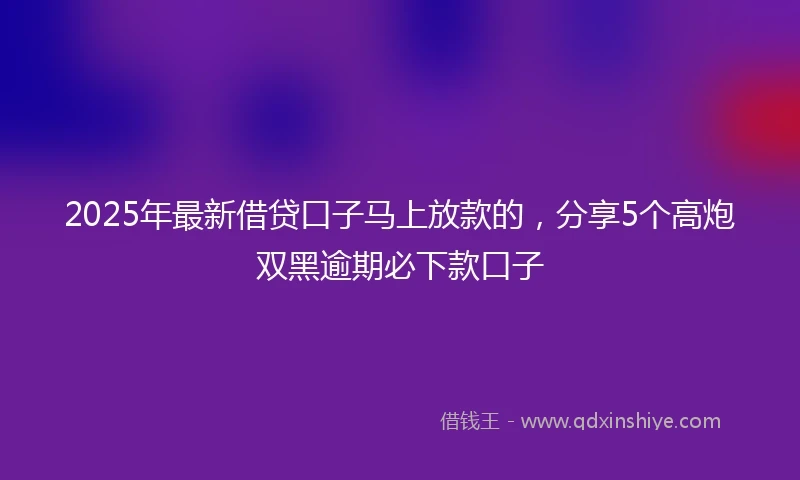 2025年最新借贷口子马上放款的，分享5个高炮双黑逾期必下款口子