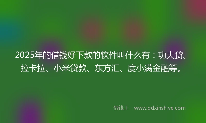 2025年的借钱好下款的软件叫什么有：功夫贷、拉卡拉、小米贷款、东方汇、度小满金融等。