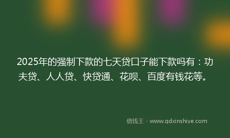 2025年的强制下款的七天贷口子能下款吗有：功夫贷、人人贷、快贷通、花呗、百度有钱花等。