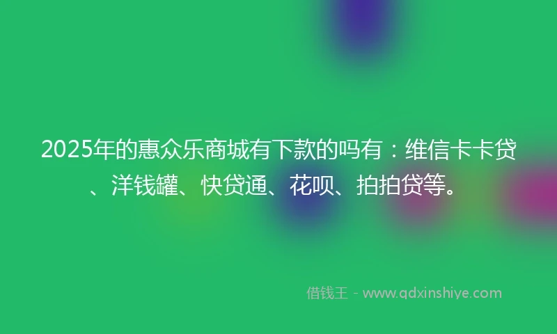 2025年的惠众乐商城有下款的吗有：维信卡卡贷、洋钱罐、快贷通、花呗、拍拍贷等。