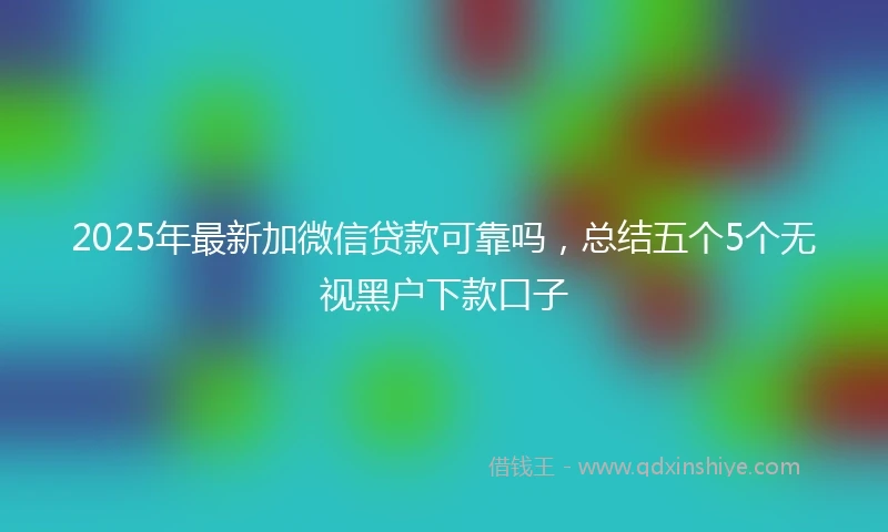 2025年最新加微信贷款可靠吗，总结五个5个无视黑户下款口子