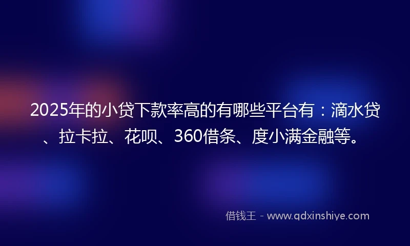2025年的小贷下款率高的有哪些平台有：滴水贷、拉卡拉、花呗、360借条、度小满金融等。