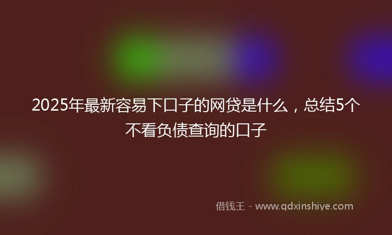 2025年最新容易下口子的网贷是什么，总结5个不看负债查询的口子
