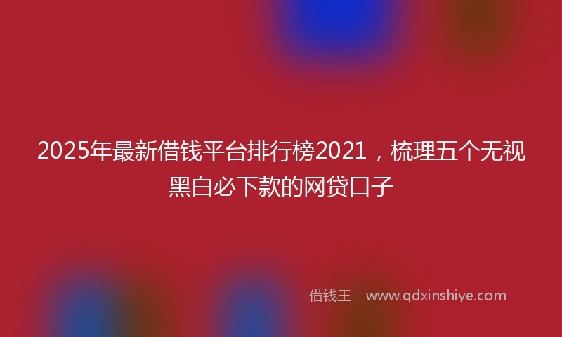 2025年最新借钱平台排行榜2021，梳理五个无视黑白必下款的网贷口子