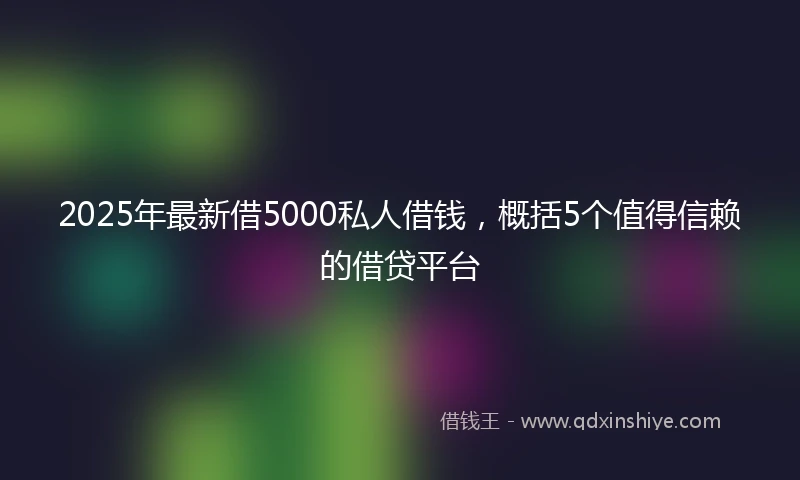 2025年最新借5000私人借钱，概括5个值得信赖的借贷平台