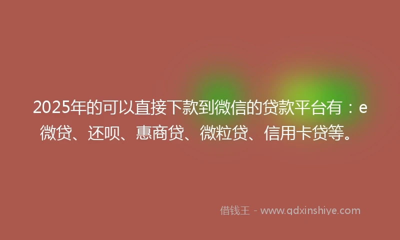 2025年的可以直接下款到微信的贷款平台有：e微贷、还呗、惠商贷、微粒贷、信用卡贷等。