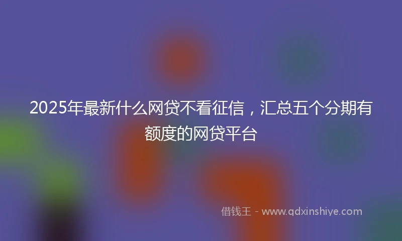 2025年最新什么网贷不看征信，汇总五个分期有额度的网贷平台