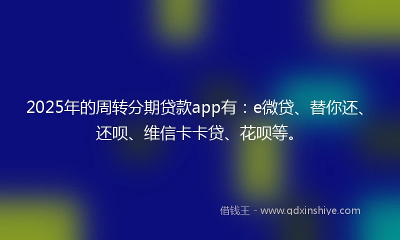 2025年的周转分期贷款app有：e微贷、替你还、还呗、维信卡卡贷、花呗等。