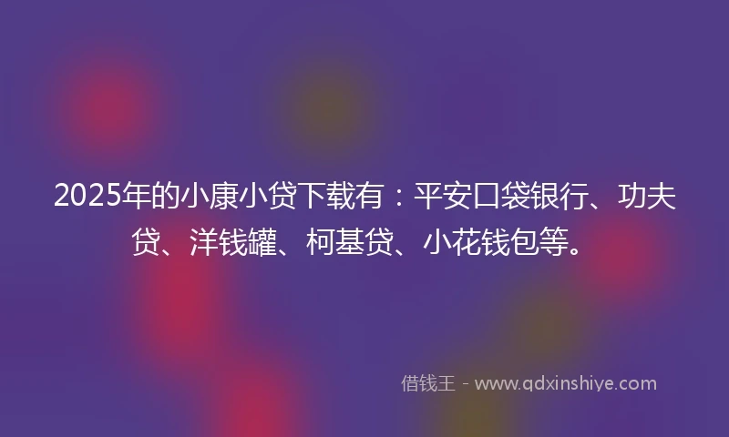 2025年的小康小贷下载有：平安口袋银行、功夫贷、洋钱罐、柯基贷、小花钱包等。