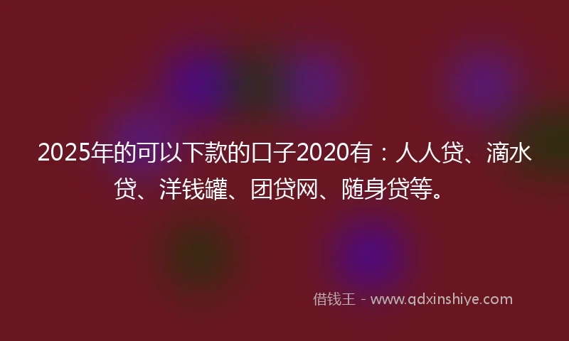 2025年的可以下款的口子2020有：人人贷、滴水贷、洋钱罐、团贷网、随身贷等。