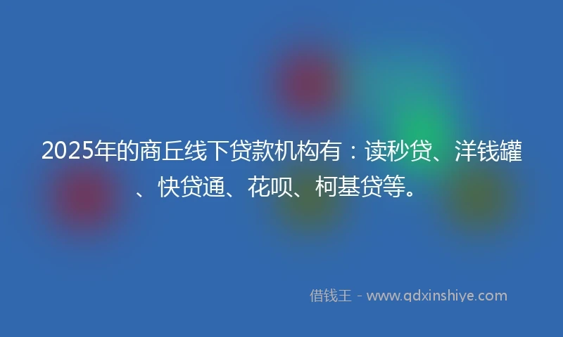 2025年的商丘线下贷款机构有：读秒贷、洋钱罐、快贷通、花呗、柯基贷等。