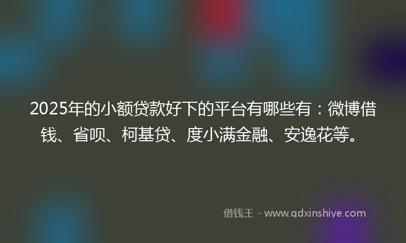 2025年的小额贷款好下的平台有哪些有：微博借钱、省呗、柯基贷、度小满金融、安逸花等。