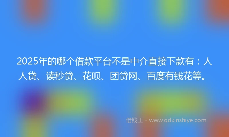 2025年的哪个借款平台不是中介直接下款有：人人贷、读秒贷、花呗、团贷网、百度有钱花等。