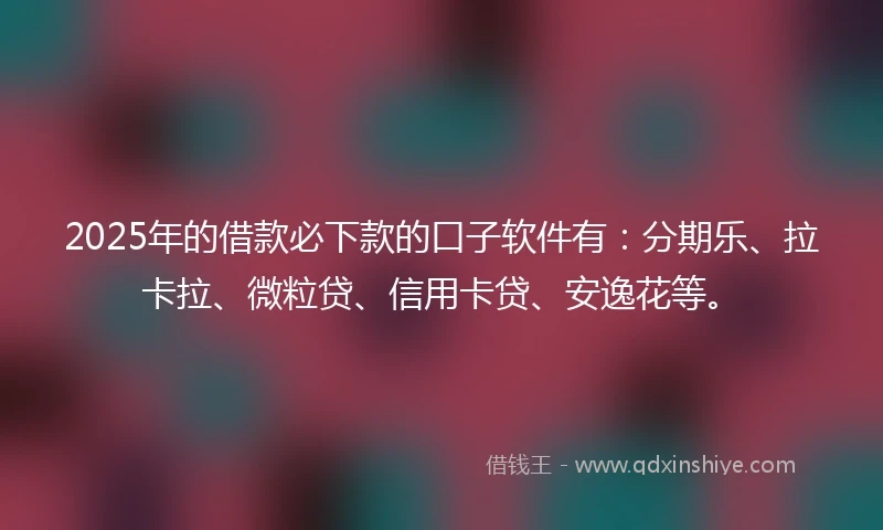 2025年的借款必下款的口子软件有：分期乐、拉卡拉、微粒贷、信用卡贷、安逸花等。