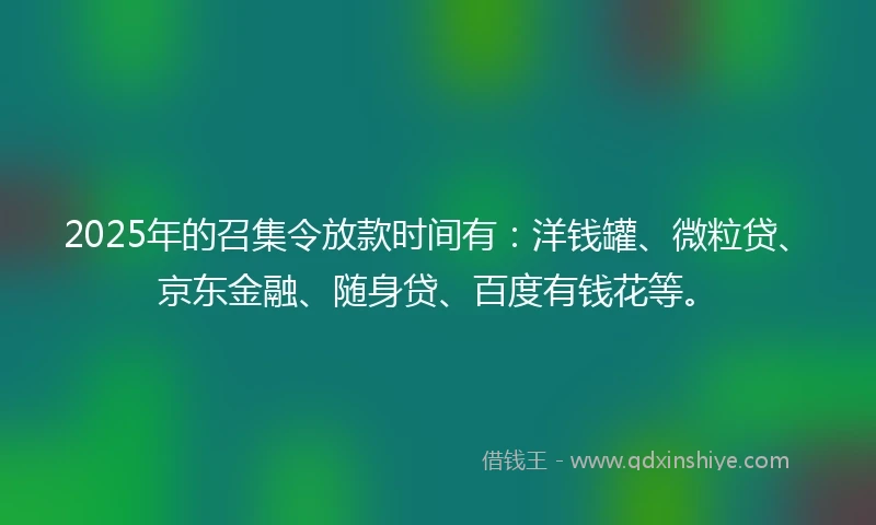 2025年的召集令放款时间有：洋钱罐、微粒贷、京东金融、随身贷、百度有钱花等。