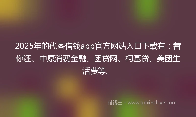 2025年的代客借钱app官方网站入口下载有：替你还、中原消费金融、团贷网、柯基贷、美团生活费等。