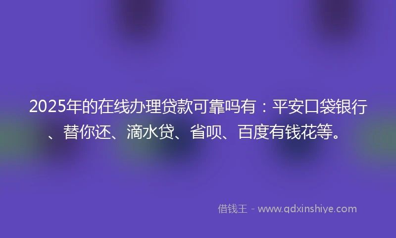 2025年的在线办理贷款可靠吗有：平安口袋银行、替你还、滴水贷、省呗、百度有钱花等。