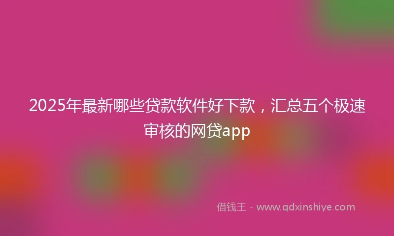 2025年最新哪些贷款软件好下款，汇总五个极速审核的网贷app