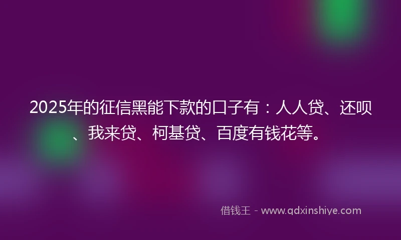2025年的征信黑能下款的口子有：人人贷、还呗、我来贷、柯基贷、百度有钱花等。