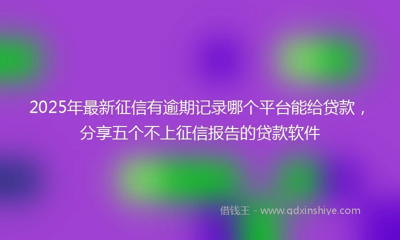 2025年最新征信有逾期记录哪个平台能给贷款，分享五个不上征信报告的贷款软件