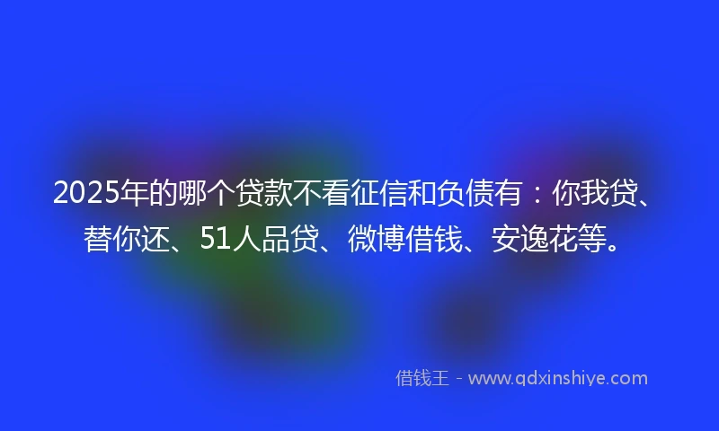 2025年的哪个贷款不看征信和负债有：你我贷、替你还、51人品贷、微博借钱、安逸花等。