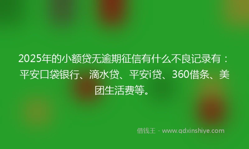 2025年的小额贷无逾期征信有什么不良记录有：平安口袋银行、滴水贷、平安i贷、360借条、美团生活费等。