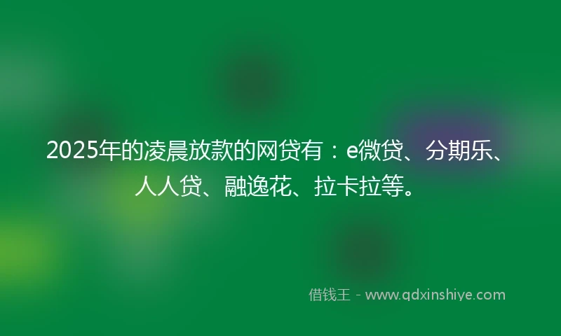 2025年的凌晨放款的网贷有：e微贷、分期乐、人人贷、融逸花、拉卡拉等。