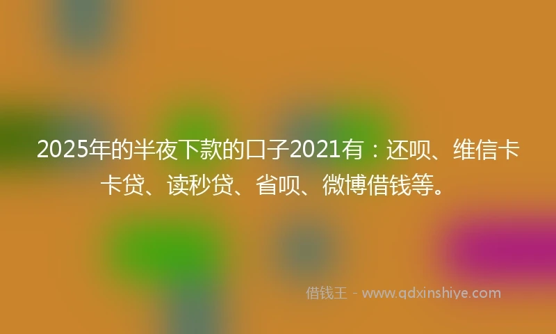 2025年的半夜下款的口子2021有：还呗、维信卡卡贷、读秒贷、省呗、微博借钱等。