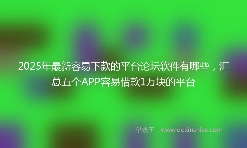 2025年最新容易下款的平台论坛软件有哪些，汇总五个APP容易借款1万块的平台