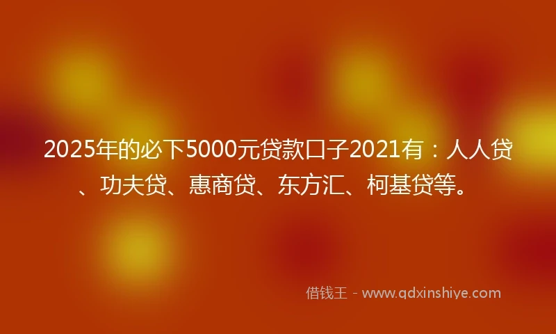 2025年的必下5000元贷款口子2021有：人人贷、功夫贷、惠商贷、东方汇、柯基贷等。