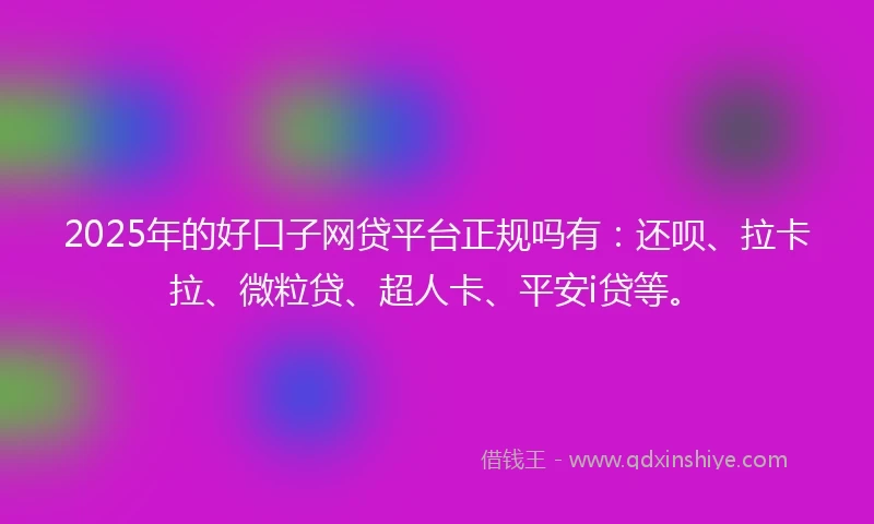 2025年的好口子网贷平台正规吗有：还呗、拉卡拉、微粒贷、超人卡、平安i贷等。