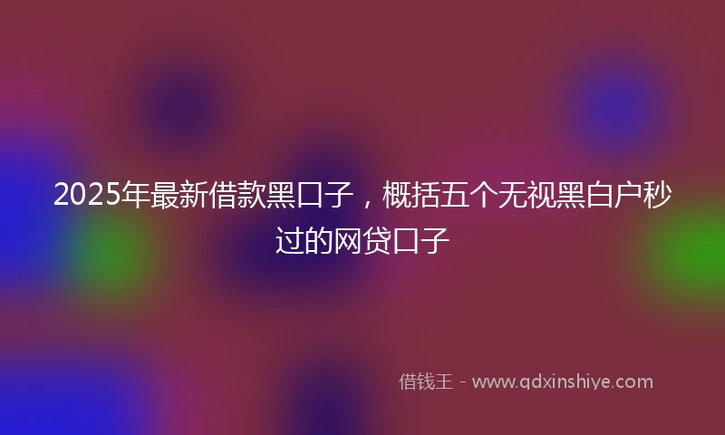 2025年最新借款黑口子，概括五个无视黑白户秒过的网贷口子