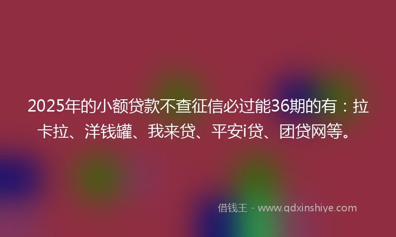 2025年的小额贷款不查征信必过能36期的有：拉卡拉、洋钱罐、我来贷、平安i贷、团贷网等。