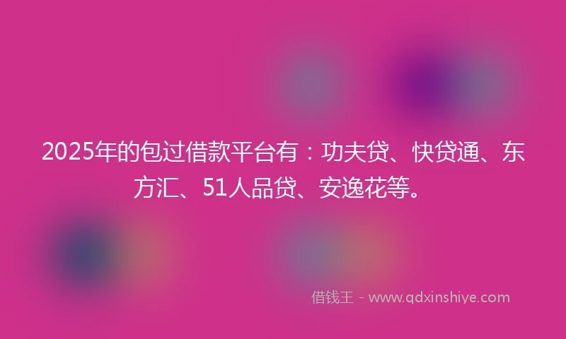 2025年的包过借款平台有：功夫贷、快贷通、东方汇、51人品贷、安逸花等。