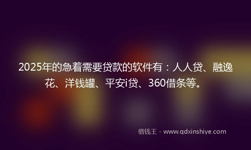 2025年的急着需要贷款的软件有：人人贷、融逸花、洋钱罐、平安i贷、360借条等。