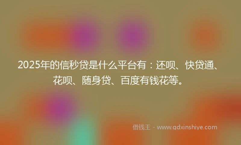 2025年的信秒贷是什么平台有：还呗、快贷通、花呗、随身贷、百度有钱花等。