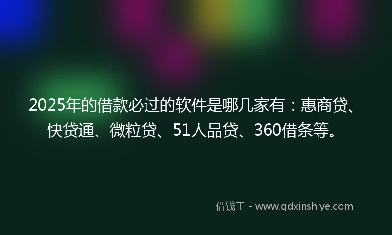 2025年的借款必过的软件是哪几家有：惠商贷、快贷通、微粒贷、51人品贷、360借条等。