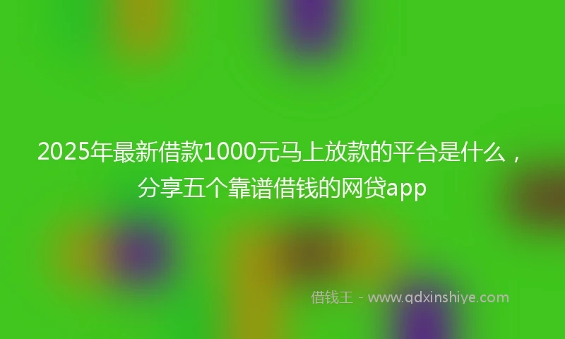 2025年最新借款1000元马上放款的平台是什么，分享五个靠谱借钱的网贷app